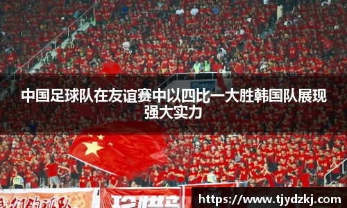 中国足球队在友谊赛中以四比一大胜韩国队展现强大实力