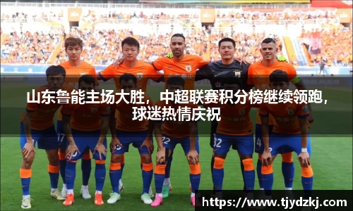 山东鲁能主场大胜，中超联赛积分榜继续领跑，球迷热情庆祝