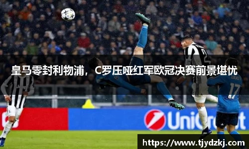 皇马零封利物浦，C罗压哑红军欧冠决赛前景堪忧