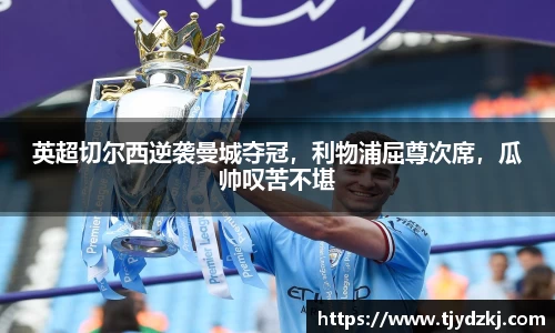 英超切尔西逆袭曼城夺冠，利物浦屈尊次席，瓜帅叹苦不堪