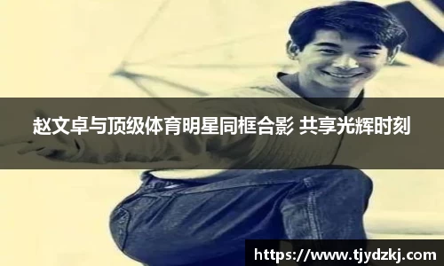 赵文卓与顶级体育明星同框合影 共享光辉时刻