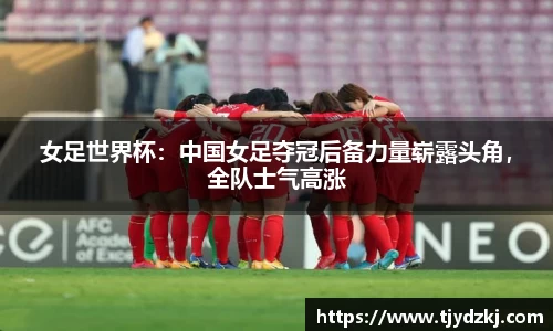 女足世界杯：中国女足夺冠后备力量崭露头角，全队士气高涨