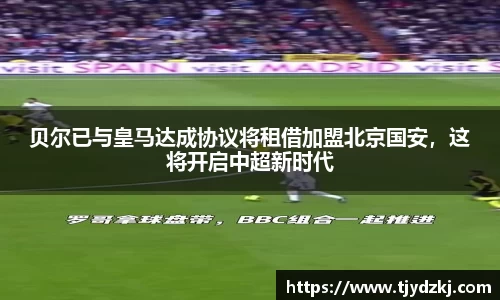 贝尔已与皇马达成协议将租借加盟北京国安，这将开启中超新时代