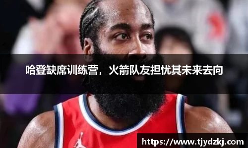 哈登缺席训练营，火箭队友担忧其未来去向