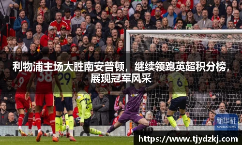 利物浦主场大胜南安普顿，继续领跑英超积分榜，展现冠军风采