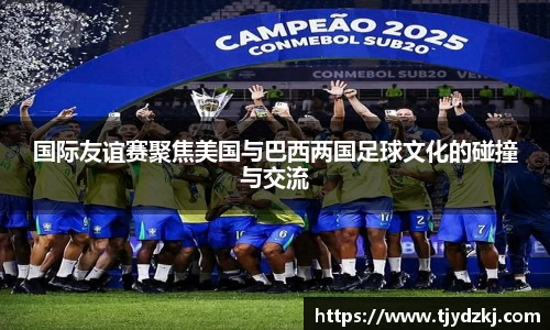 国际友谊赛聚焦美国与巴西两国足球文化的碰撞与交流