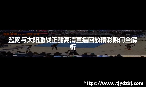 篮网与太阳激战正酣高清直播回放精彩瞬间全解析